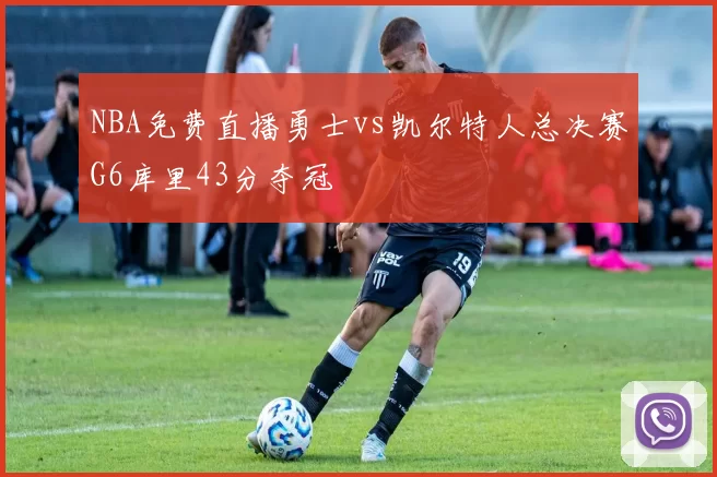 NBA免费直播勇士vs凯尔特人总决赛G6库里43分夺冠