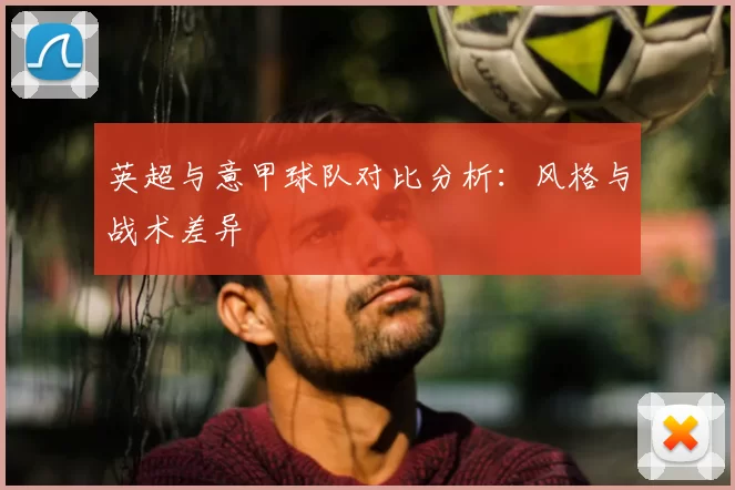 英超与意甲球队对比分析：风格与战术差异