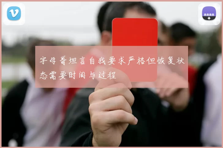 字母哥坦言自我要求严格但恢复状态需要时间与过程