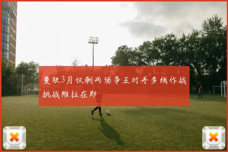曼联3月仅剩两场争五对手多线作战挑战维拉在即