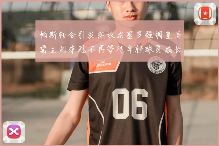 帕斯转会引发热议龙塞罗强调皇马需立刻夺冠不再等待年轻球员成长