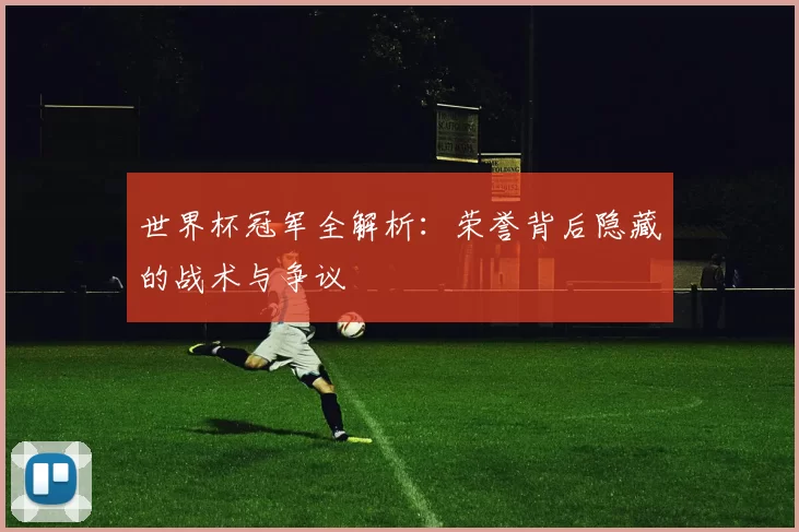 世界杯冠军全解析:荣誉背后隐藏的战术与争议