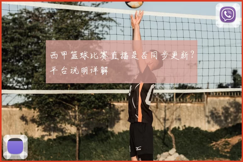 西甲篮球比赛直播是否同步更新？平台说明详解