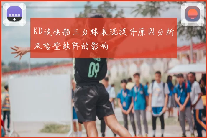 KD谈快船三分球表现提升原因分析及哈登缺阵的影响