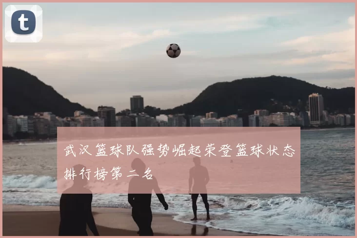 武汉篮球队强势崛起荣登篮球状态排行榜第二名