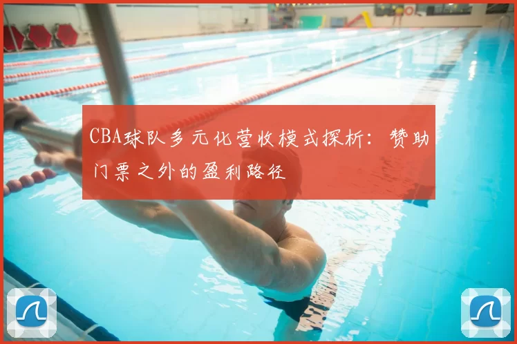 CBA球队多元化营收模式探析:赞助门票之外的盈利路径