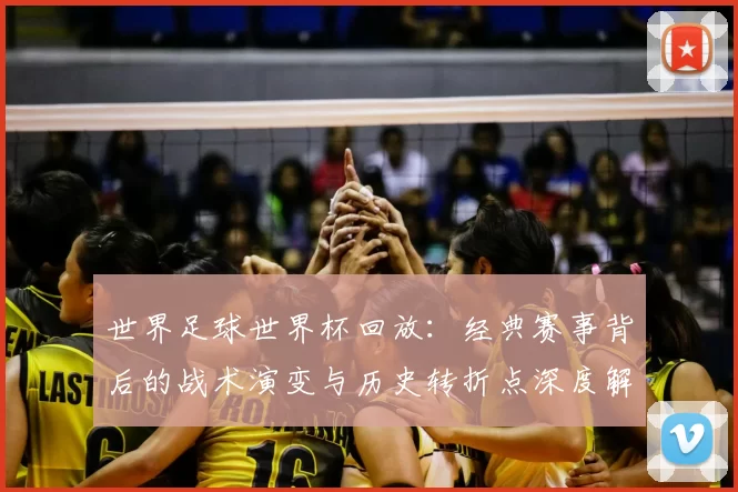 世界足球世界杯回放:经典赛事背后的战术演变与历史转折点深度解析
