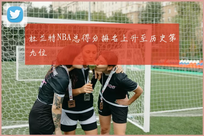 杜兰特NBA总得分排名上升至历史第九位