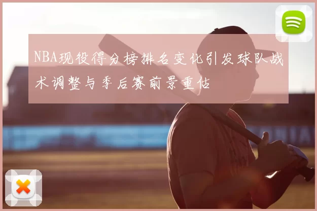 NBA现役得分榜排名变化引发球队战术调整与季后赛前景重估
