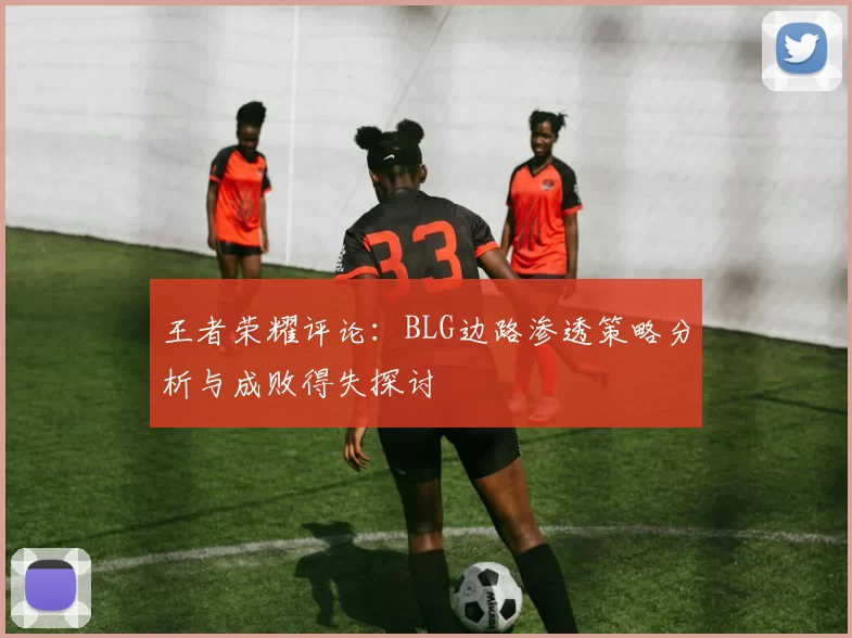 王者荣耀评论:BLG边路渗透策略分析与成败得失探讨