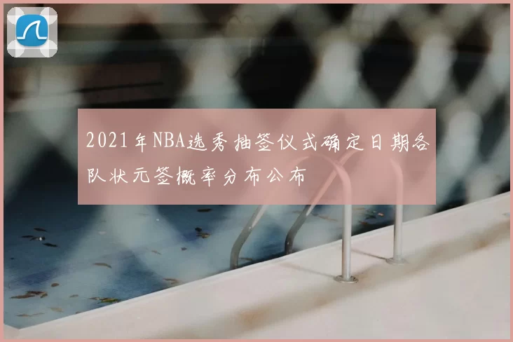 2021年NBA选秀抽签仪式确定日期各队状元签概率分布公布
