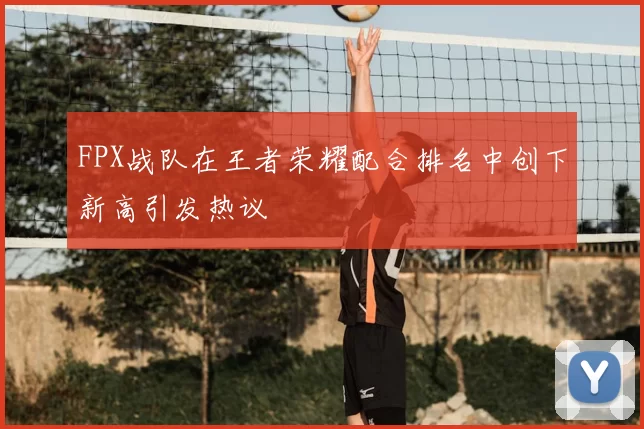 FPX战队在王者荣耀配合排名中创下新高引发热议