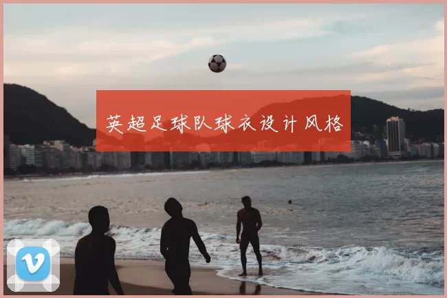 英超足球队球衣设计风格