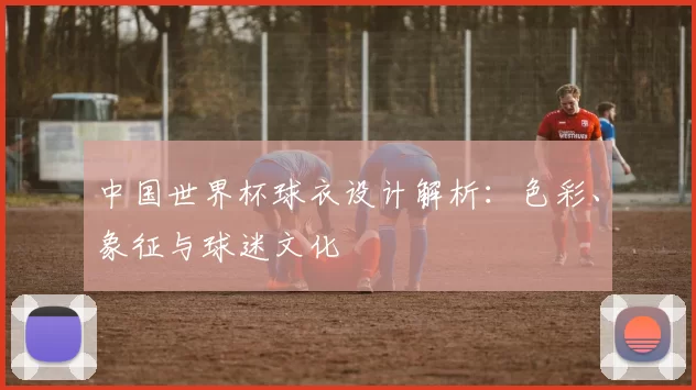 中国世界杯球衣设计解析:色彩、象征与球迷文化