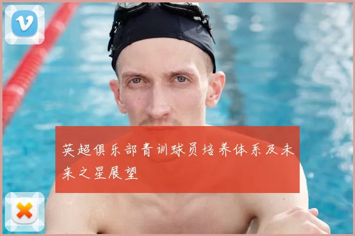 英超俱乐部青训球员培养体系及未来之星展望