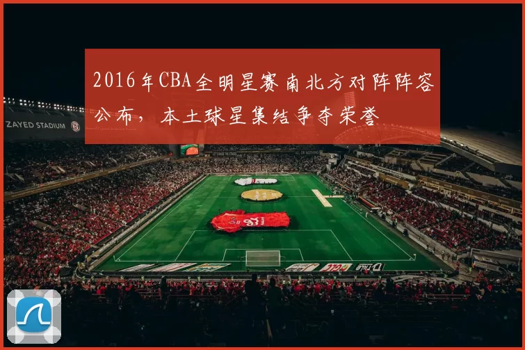 2016年CBA全明星赛南北方对阵阵容公布,本土球星集结争夺荣誉