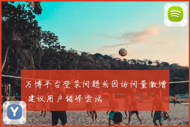万博平台登录问题或因访问量激增 建议用户错峰尝试