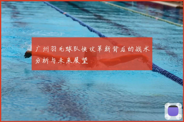 广州羽毛球队快攻革新背后的战术分析与未来展望