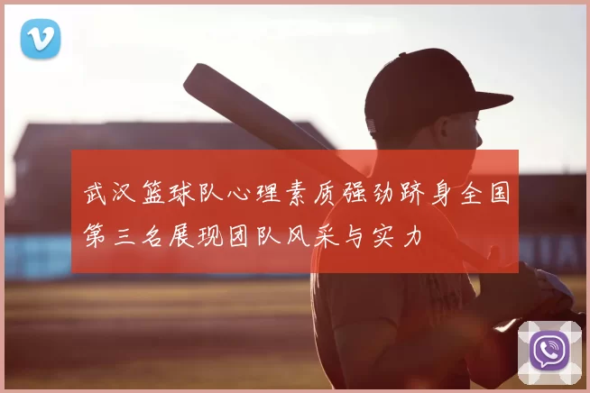 武汉篮球队心理素质强劲跻身全国第三名展现团队风采与实力