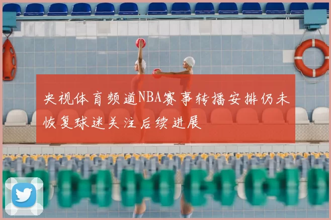 央视体育频道NBA赛事转播安排仍未恢复球迷关注后续进展