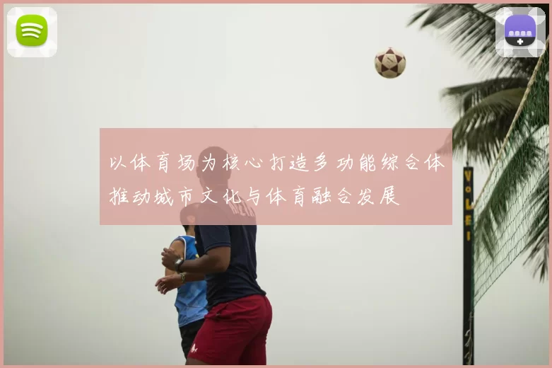 以体育场为核心打造多功能综合体推动城市文化与体育融合发展