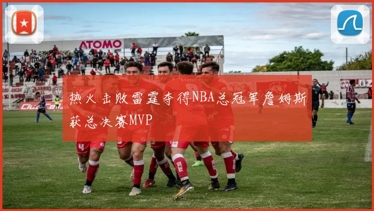 热火击败雷霆夺得NBA总冠军詹姆斯获总决赛MVP