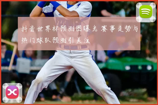 抖音世界杯预测图曝光 赛事走势与热门球队预测引关注
