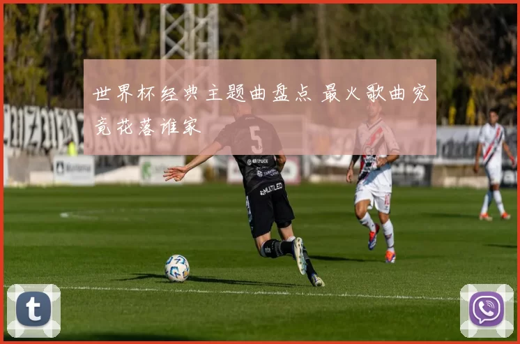 世界杯经典主题曲盘点 最火歌曲究竟花落谁家
