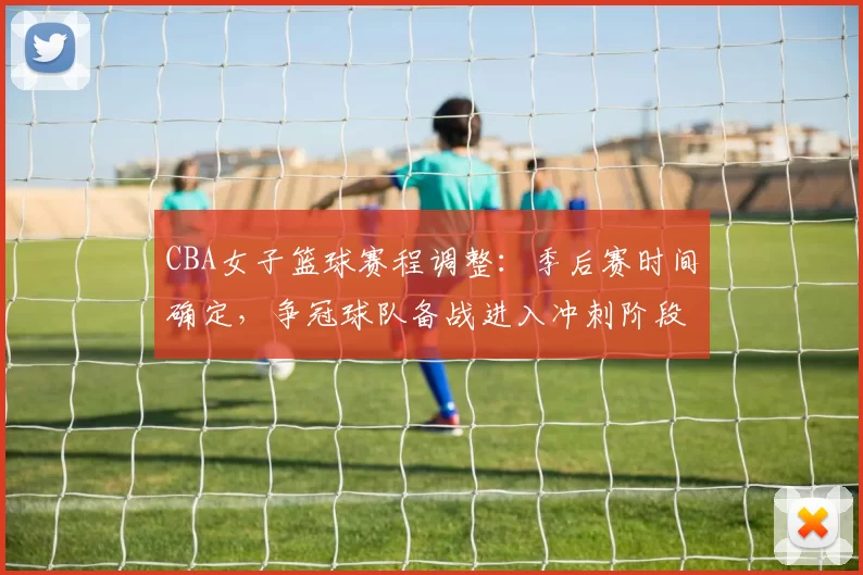 CBA女子篮球赛程调整:季后赛时间确定,争冠球队备战进入冲刺阶段