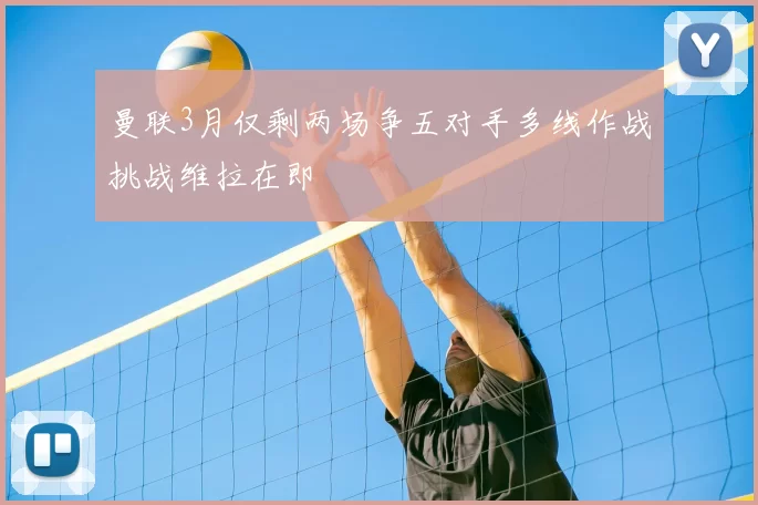 曼联3月仅剩两场争五对手多线作战挑战维拉在即