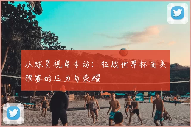 从球员视角专访:征战世界杯南美预赛的压力与荣耀