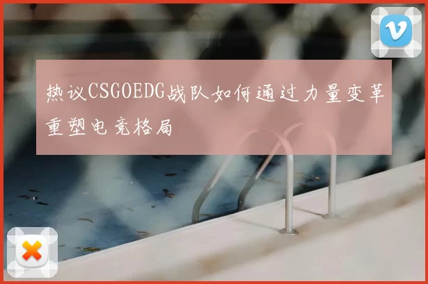 热议CSGOEDG战队如何通过力量变革重塑电竞格局