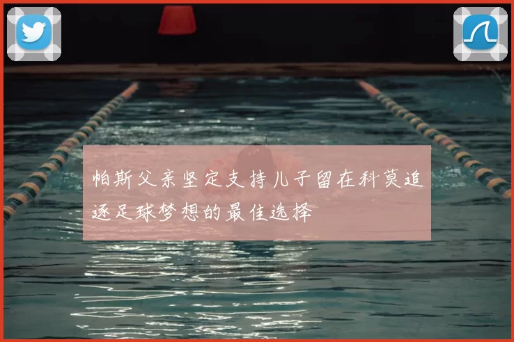 帕斯父亲坚定支持儿子留在科莫追逐足球梦想的最佳选择