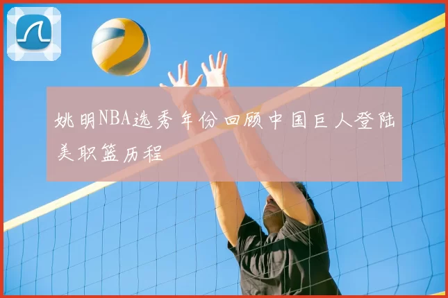 姚明NBA选秀年份回顾中国巨人登陆美职篮历程