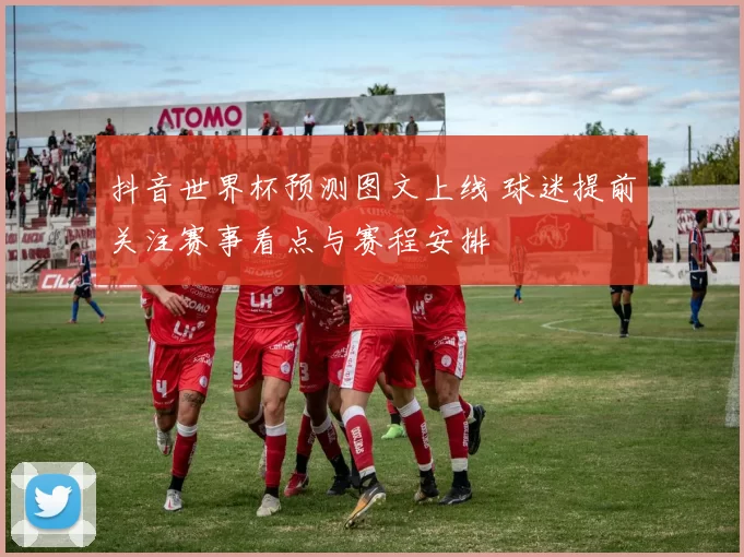 抖音世界杯预测图文上线 球迷提前关注赛事看点与赛程安排