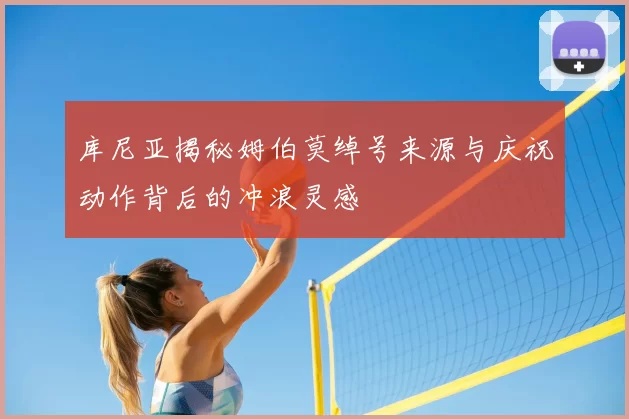 库尼亚揭秘姆伯莫绰号来源与庆祝动作背后的冲浪灵感