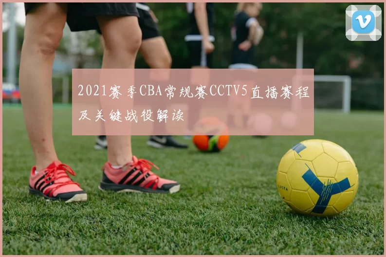 2021赛季CBA常规赛CCTV5直播赛程及关键战役解读