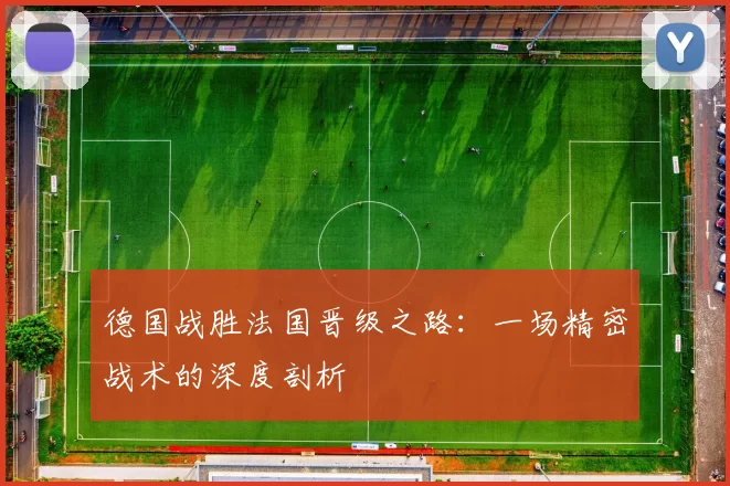 德国战胜法国晋级之路：一场精密战术的深度剖析