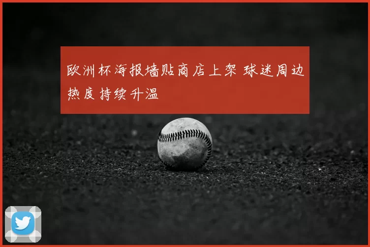 欧洲杯海报墙贴商店上架 球迷周边热度持续升温