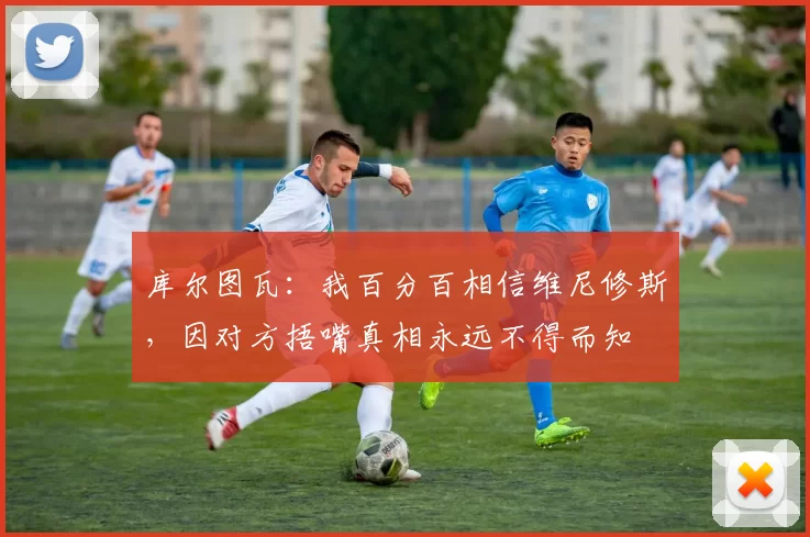 库尔图瓦:我百分百相信维尼修斯,因对方捂嘴真相永远不得而知