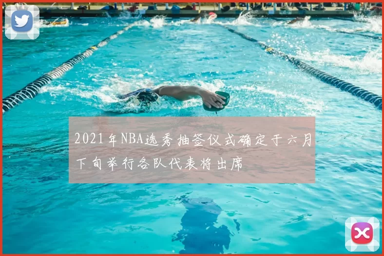 2021年NBA选秀抽签仪式确定于六月下旬举行各队代表将出席
