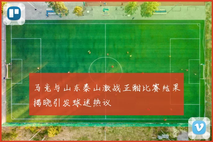 马竞与山东泰山激战正酣比赛结果揭晓引发球迷热议