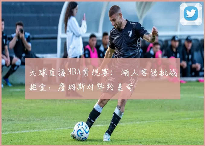 九球直播NBA常规赛:湖人客场挑战掘金,詹姆斯对阵约基奇