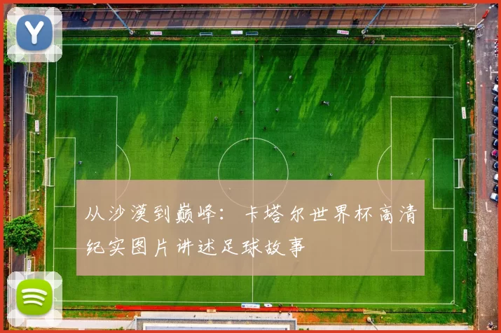 从沙漠到巅峰：卡塔尔世界杯高清纪实图片讲述足球故事