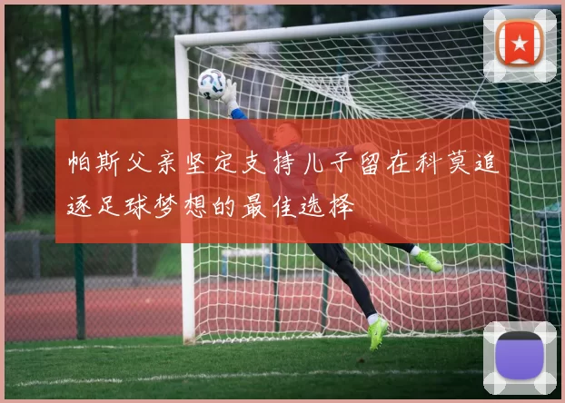 帕斯父亲坚定支持儿子留在科莫追逐足球梦想的最佳选择