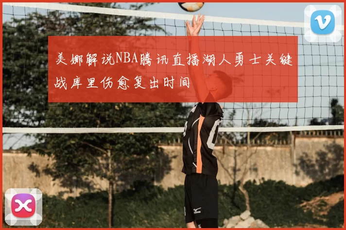 美娜解说NBA腾讯直播湖人勇士关键战库里伤愈复出时间