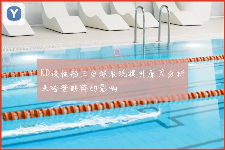 KD谈快船三分球表现提升原因分析及哈登缺阵的影响