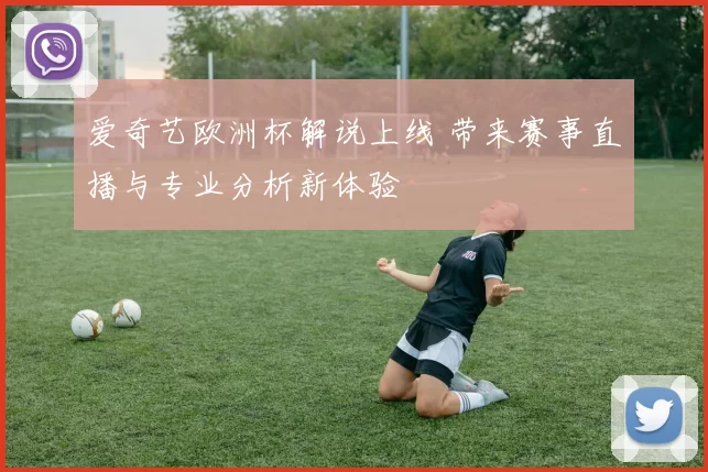 爱奇艺欧洲杯解说上线 带来赛事直播与专业分析新体验