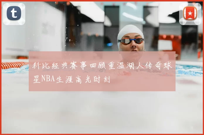 科比经典赛事回顾重温湖人传奇球星NBA生涯高光时刻