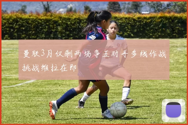 曼联3月仅剩两场争五对手多线作战挑战维拉在即